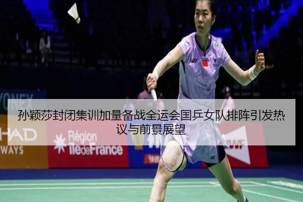 孙颖莎封闭集训加量备战全运会国乒女队排阵引发热议与前景展望