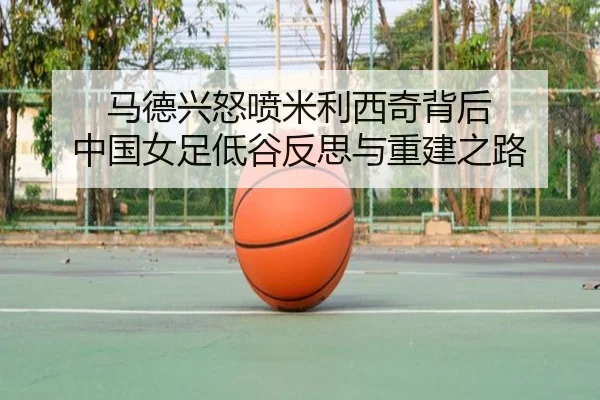 马德兴怒喷米利西奇背后 中国女足低谷反思与重建之路